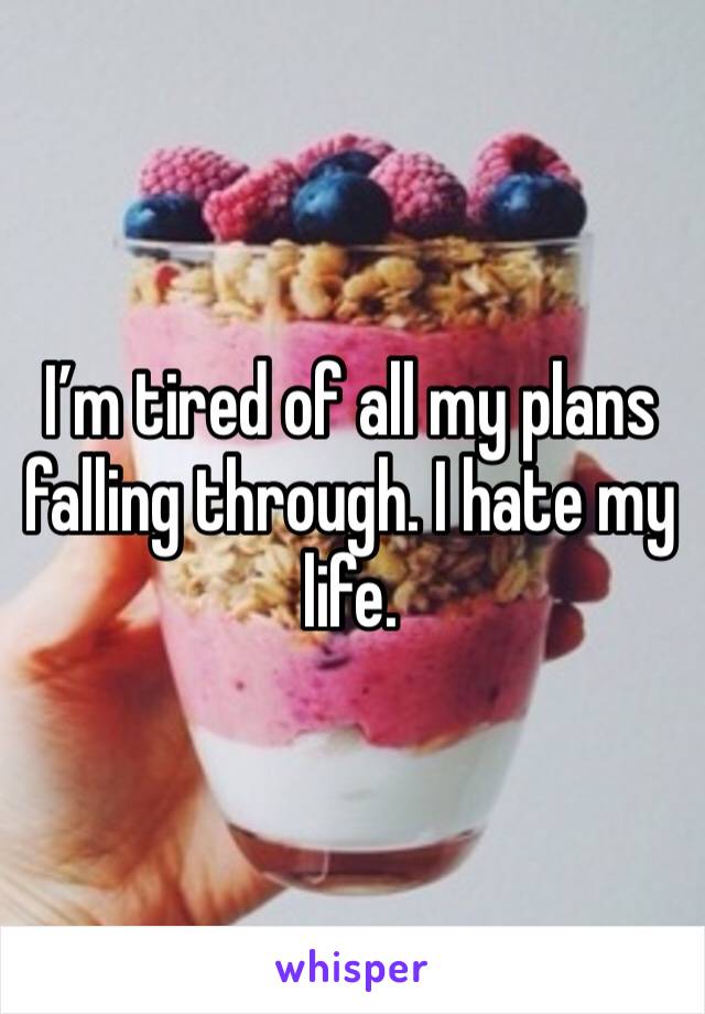 I’m tired of all my plans falling through. I hate my life.