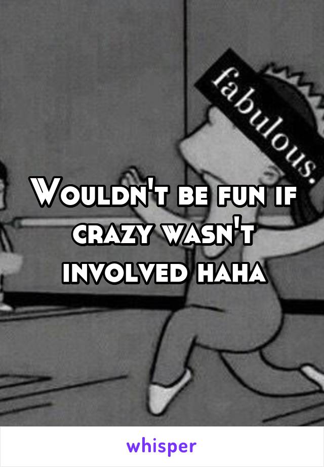 Wouldn't be fun if crazy wasn't involved haha