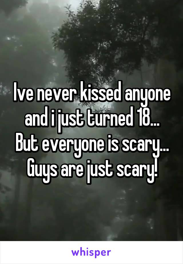 Ive never kissed anyone and i just turned 18... But everyone is scary... Guys are just scary!