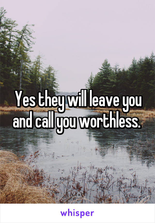 Yes they will leave you and call you worthless. 