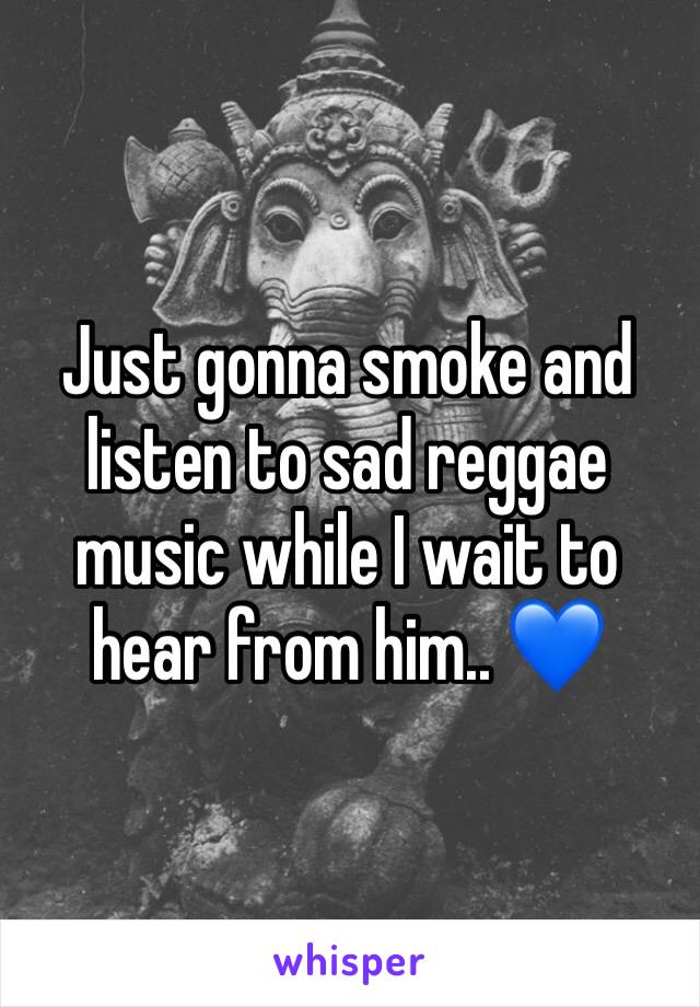 Just gonna smoke and listen to sad reggae music while I wait to hear from him.. 💙