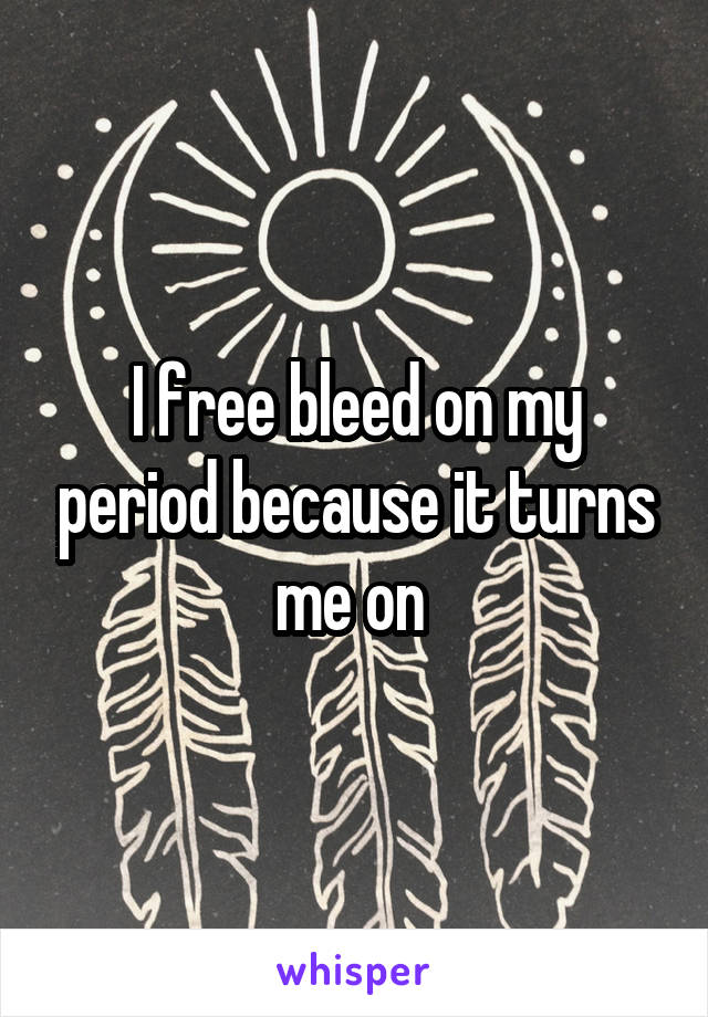 I free bleed on my period because it turns me on 