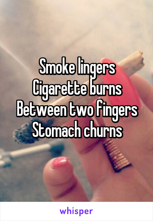 
Smoke lingers
Cigarette burns
Between two fingers
Stomach churns

