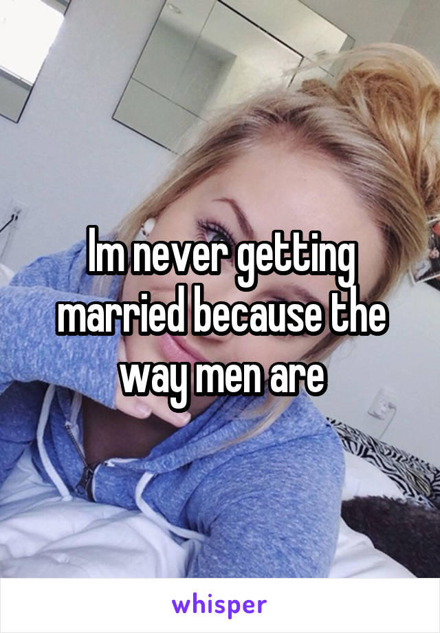 Im never getting married because the way men are