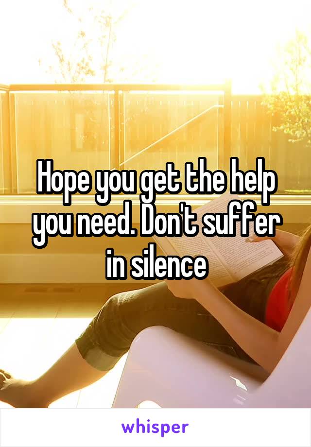 Hope you get the help you need. Don't suffer in silence