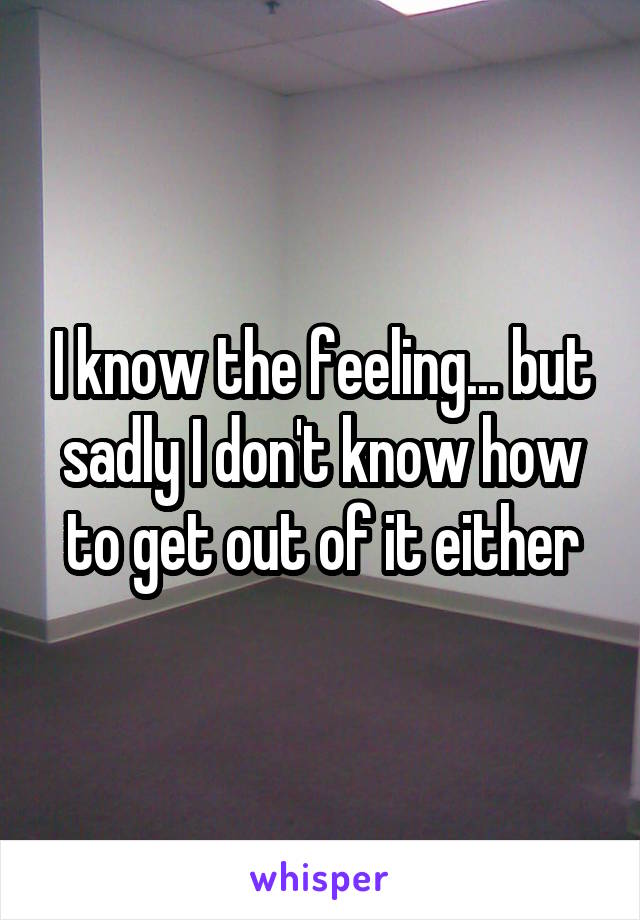 I know the feeling... but sadly I don't know how to get out of it either