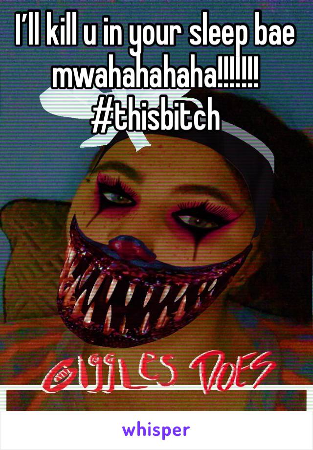 I’ll kill u in your sleep bae mwahahahaha!!!!!!! 
#thisbitch