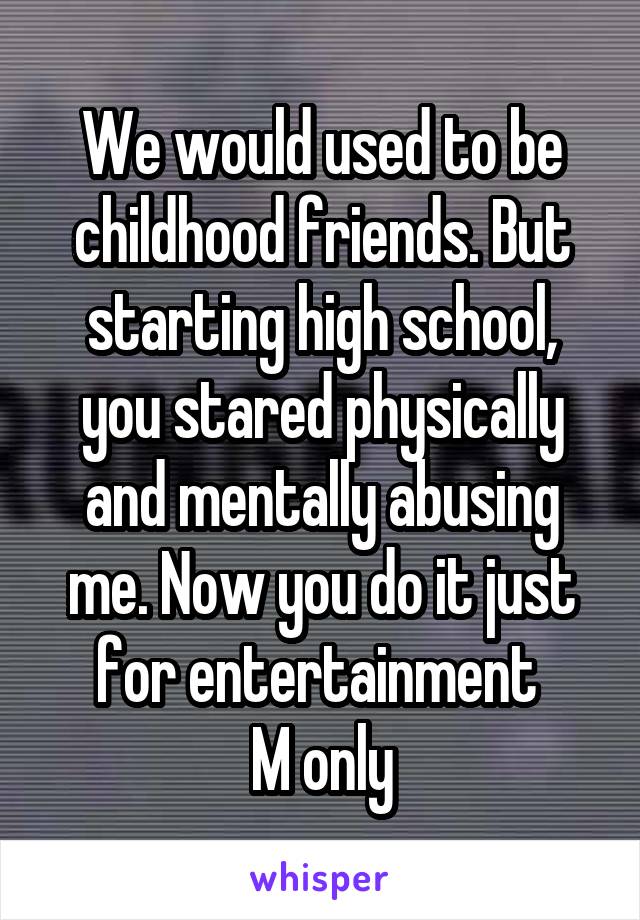 We would used to be childhood friends. But starting high school, you stared physically and mentally abusing me. Now you do it just for entertainment 
M only