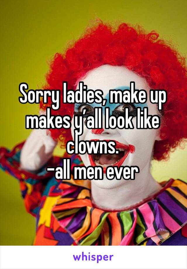 Sorry ladies, make up makes y’all look like clowns.
-all men ever