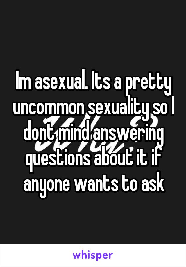 Im asexual. Its a pretty uncommon sexuality so I dont mind answering questions about it if anyone wants to ask