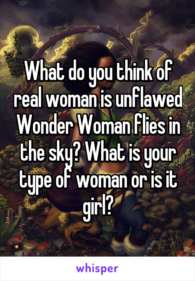 What do you think of real woman is unflawed Wonder Woman flies in the sky? What is your type of woman or is it girl?