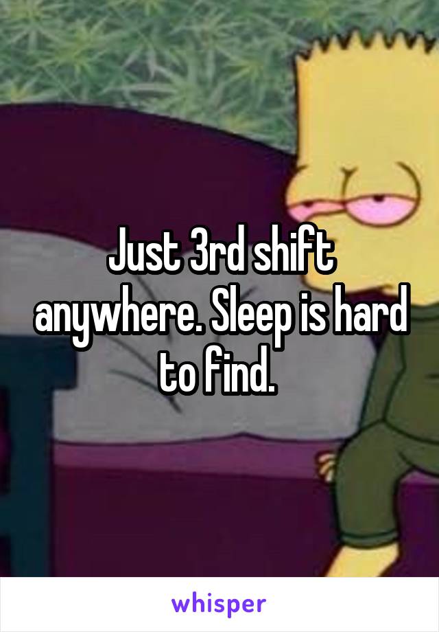 Just 3rd shift anywhere. Sleep is hard to find. 