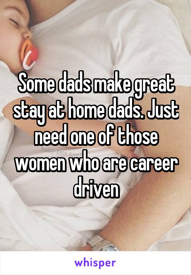 Some dads make great stay at home dads. Just need one of those women who are career driven