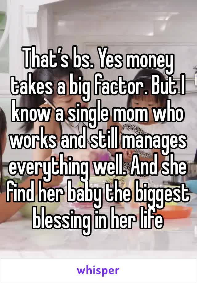 That’s bs. Yes money takes a big factor. But I know a single mom who works and still manages everything well. And she find her baby the biggest blessing in her life 