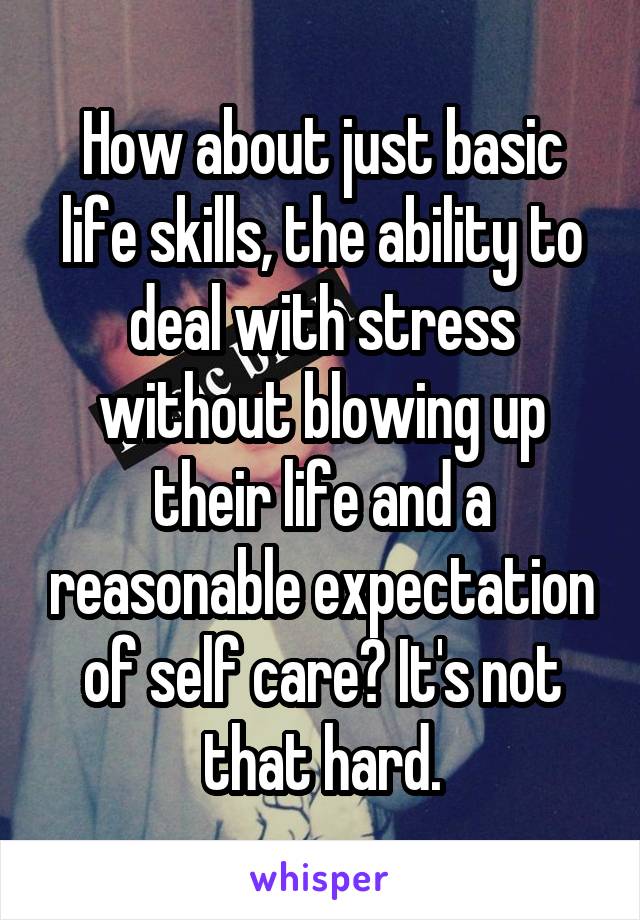 How about just basic life skills, the ability to deal with stress without blowing up their life and a reasonable expectation of self care? It's not that hard.