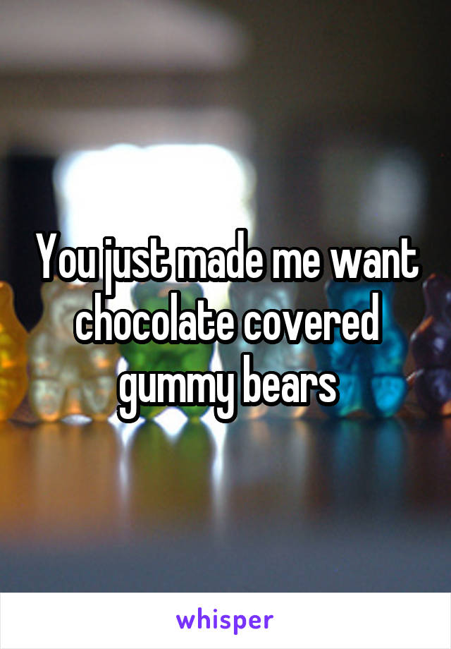 You just made me want chocolate covered gummy bears