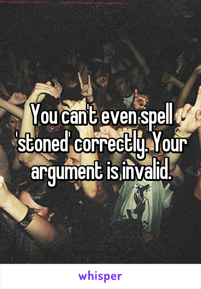 You can't even spell 'stoned' correctly. Your argument is invalid.