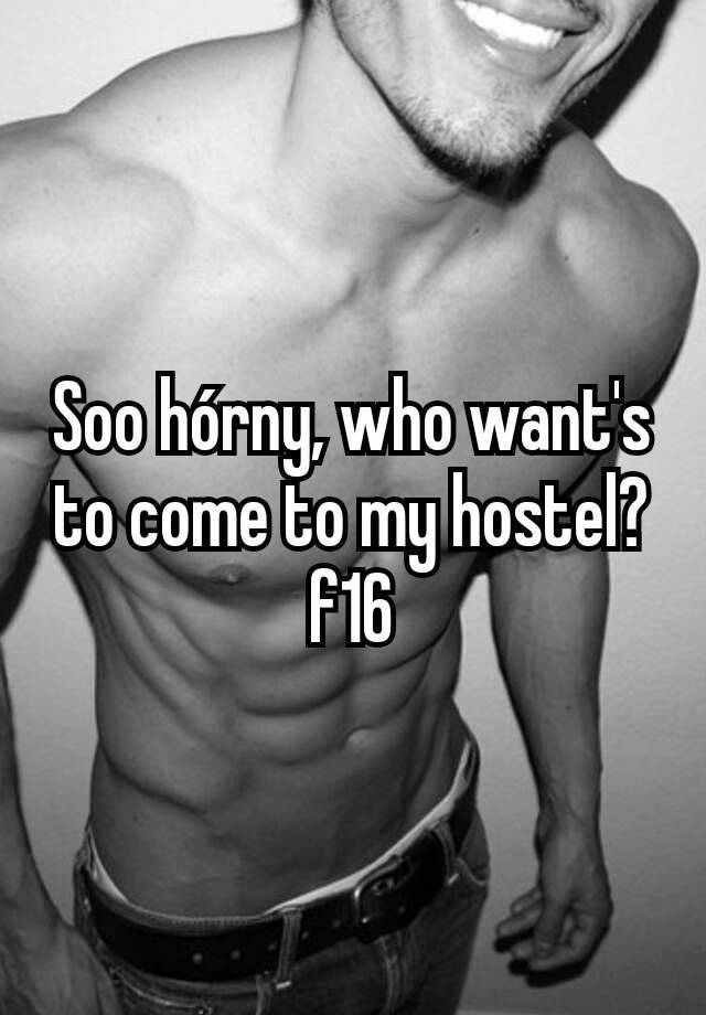 Soo hórny, who want's to come to my hostel?
f16