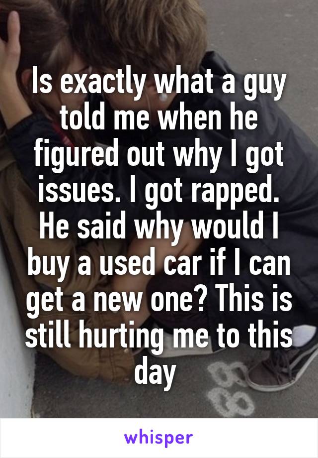 Is exactly what a guy told me when he figured out why I got issues. I got rapped. He said why would I buy a used car if I can get a new one? This is still hurting me to this day 