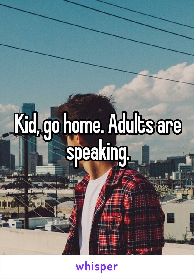 Kid, go home. Adults are speaking.