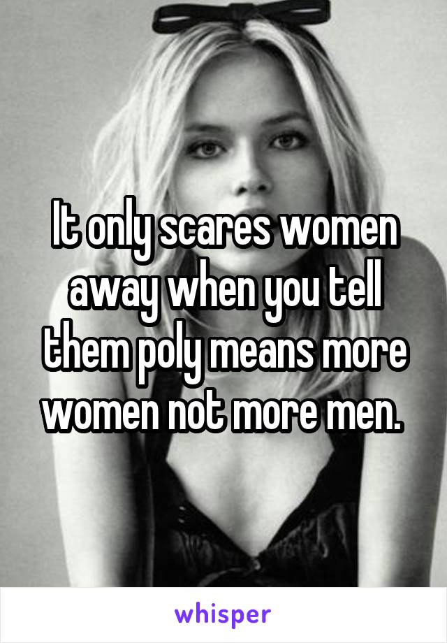 It only scares women away when you tell them poly means more women not more men. 
