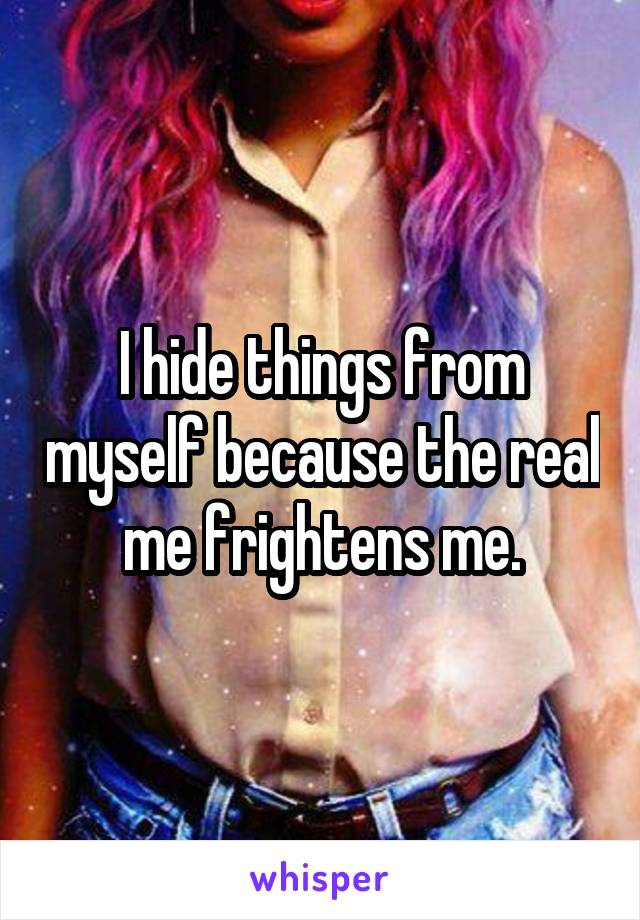 I hide things from myself because the real me frightens me.