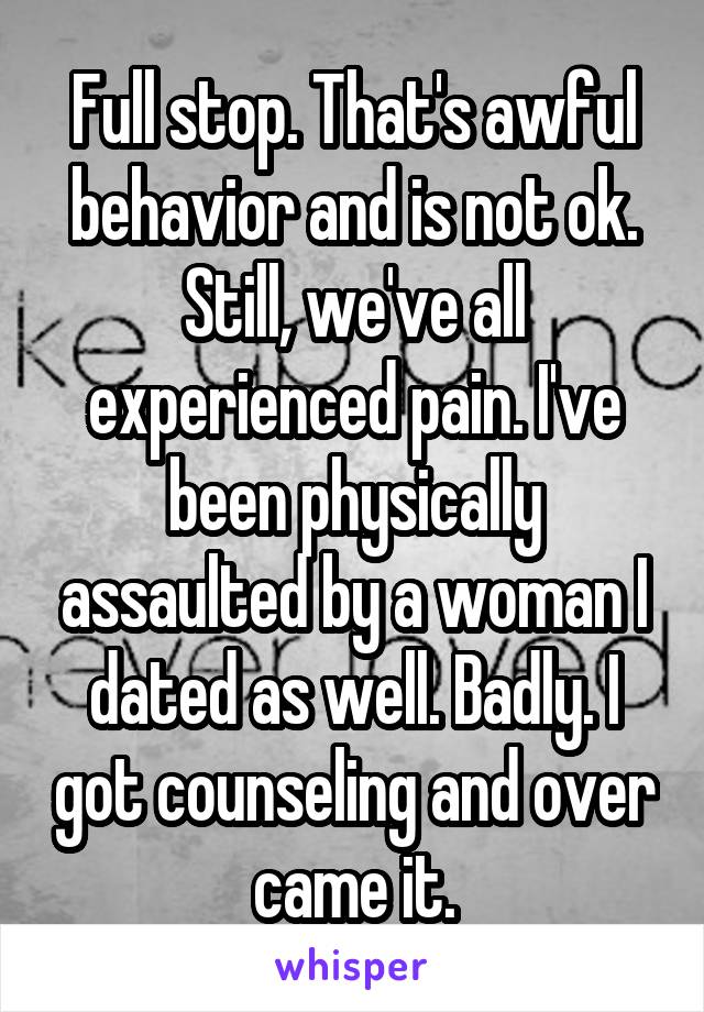 Full stop. That's awful behavior and is not ok. Still, we've all experienced pain. I've been physically assaulted by a woman I dated as well. Badly. I got counseling and over came it.