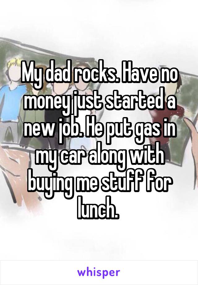 My dad rocks. Have no money just started a new job. He put gas in my car along with buying me stuff for lunch. 