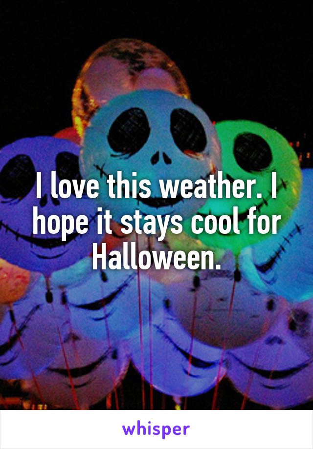 I love this weather. I hope it stays cool for Halloween.