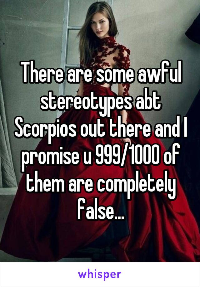 There are some awful stereotypes abt Scorpios out there and I promise u 999/1000 of them are completely false...