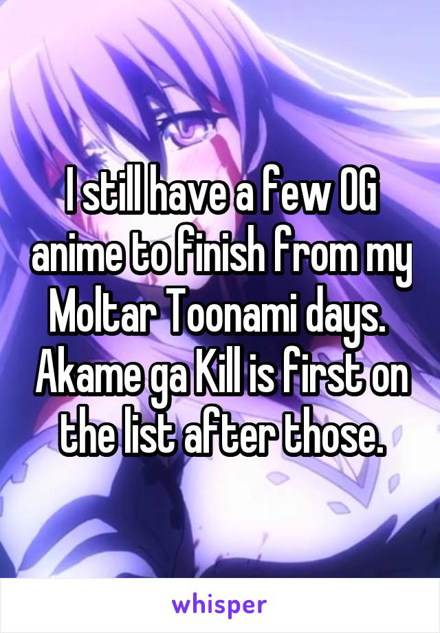 I still have a few OG anime to finish from my Moltar Toonami days.  Akame ga Kill is first on the list after those.