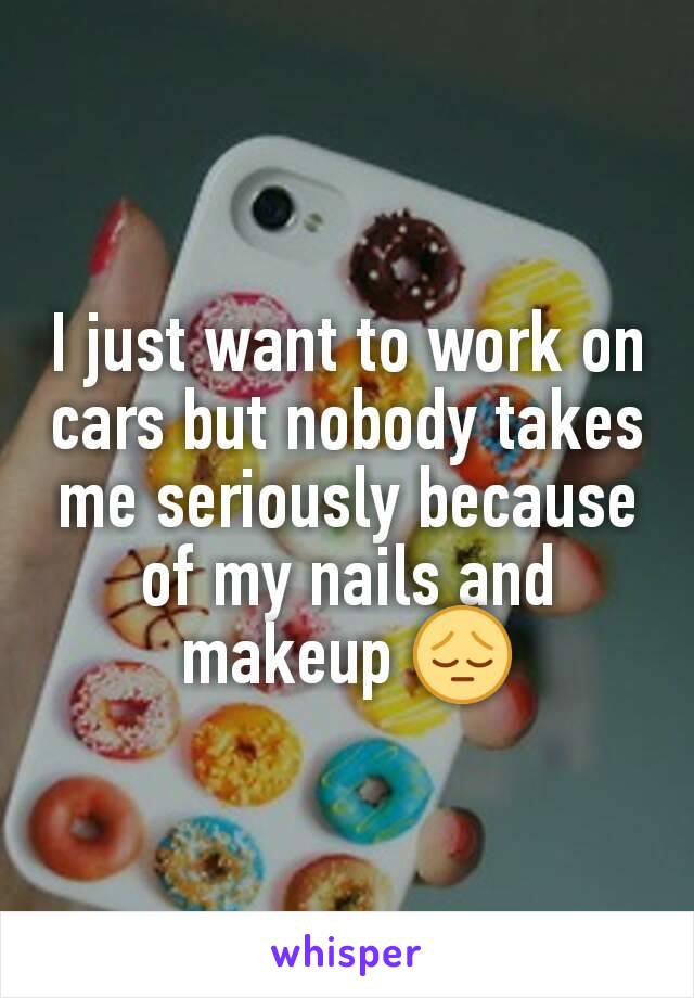 I just want to work on cars but nobody takes me seriously because of my nails and makeup 😔