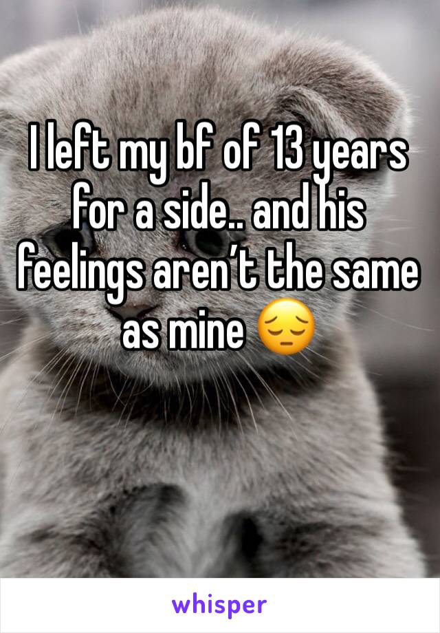 I left my bf of 13 years for a side.. and his feelings aren’t the same as mine 😔