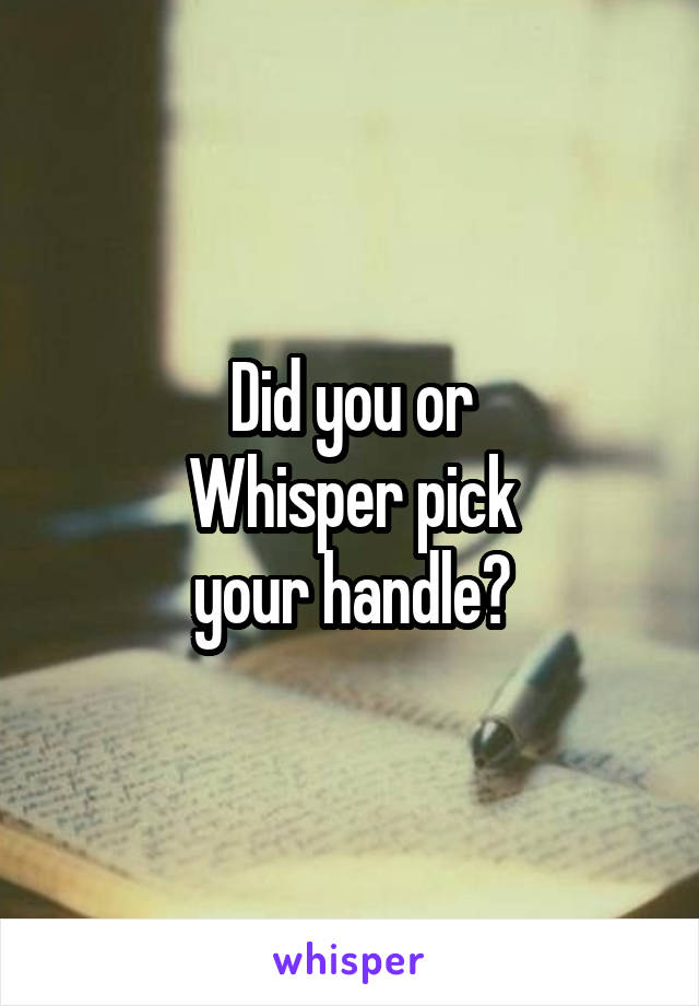 Did you or
Whisper pick
your handle?