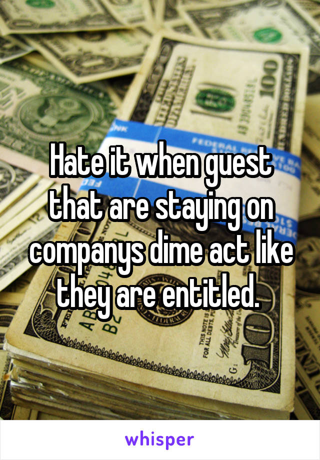 Hate it when guest that are staying on companys dime act like they are entitled. 