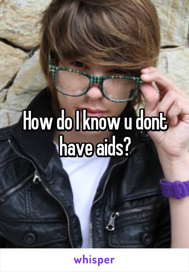 How do I know u dont have aids?