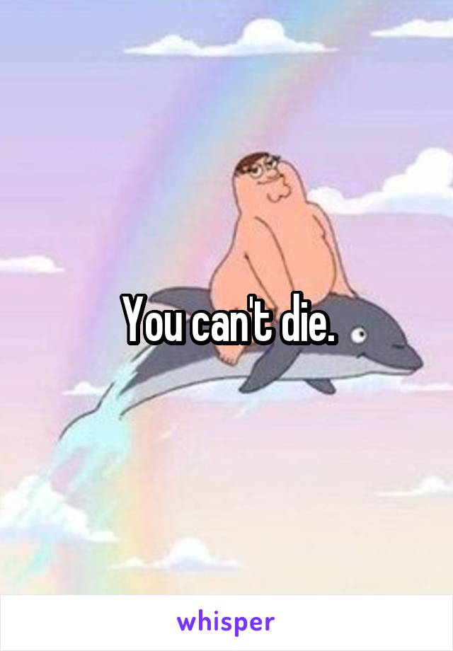 You can't die.