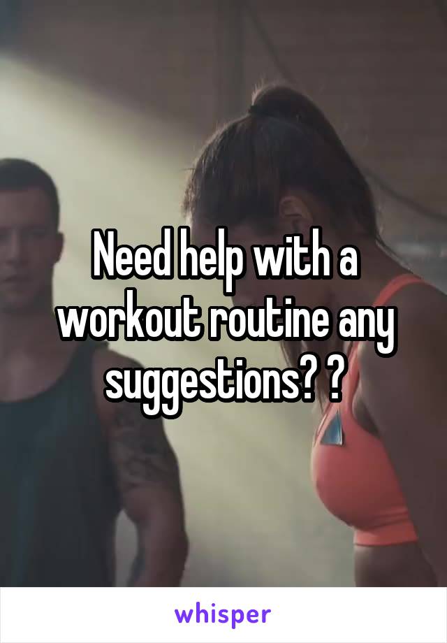 Need help with a workout routine any suggestions? ?