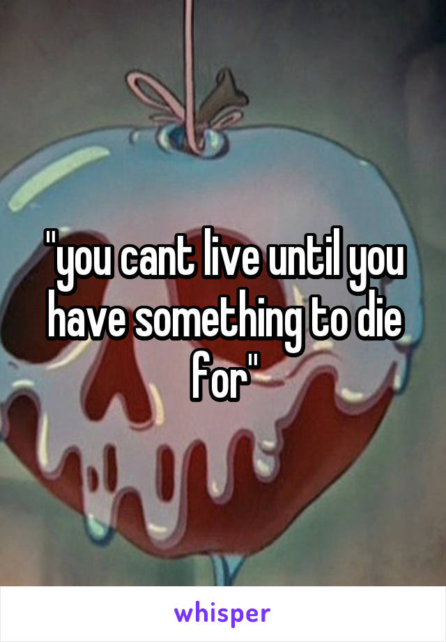 "you cant live until you have something to die for"