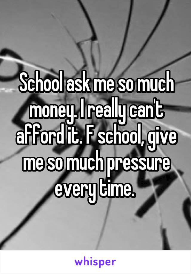 School ask me so much money. I really can't afford it. F school, give me so much pressure every time. 