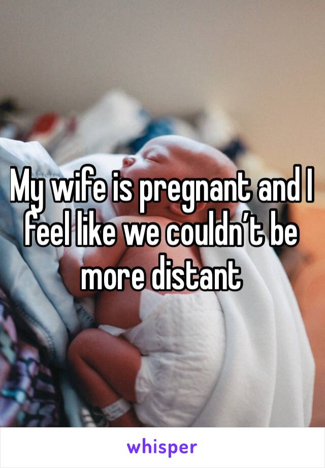 My wife is pregnant and I feel like we couldn’t be more distant