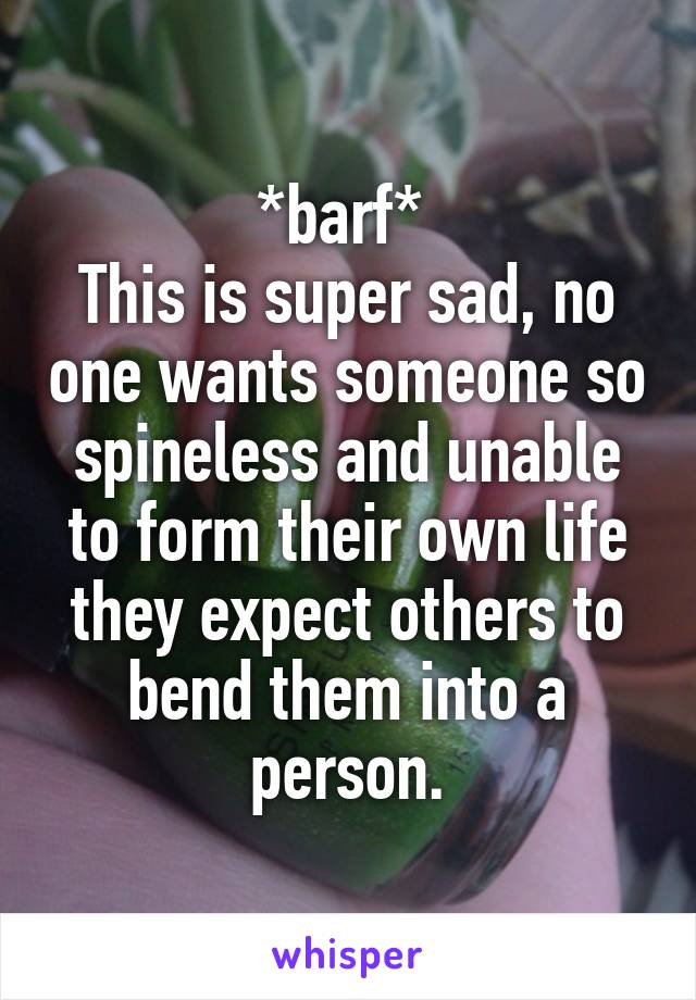 *barf* 
This is super sad, no one wants someone so spineless and unable to form their own life they expect others to bend them into a person.