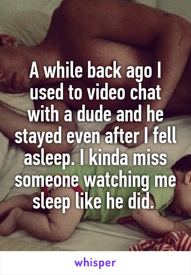 A while back ago I used to video chat with a dude and he stayed even after I fell asleep. I kinda miss someone watching me sleep like he did. 