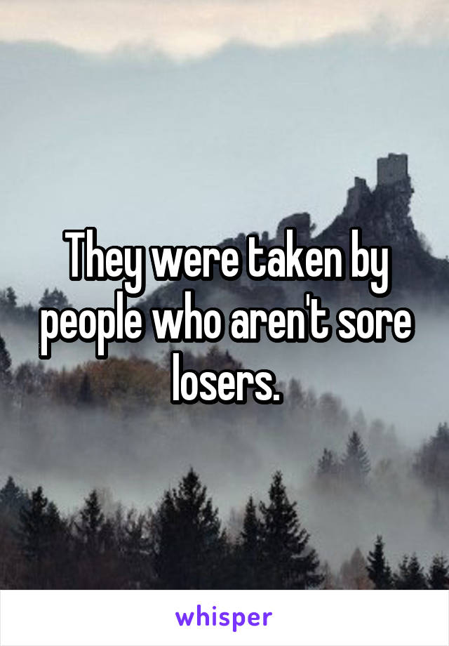 They were taken by people who aren't sore losers.