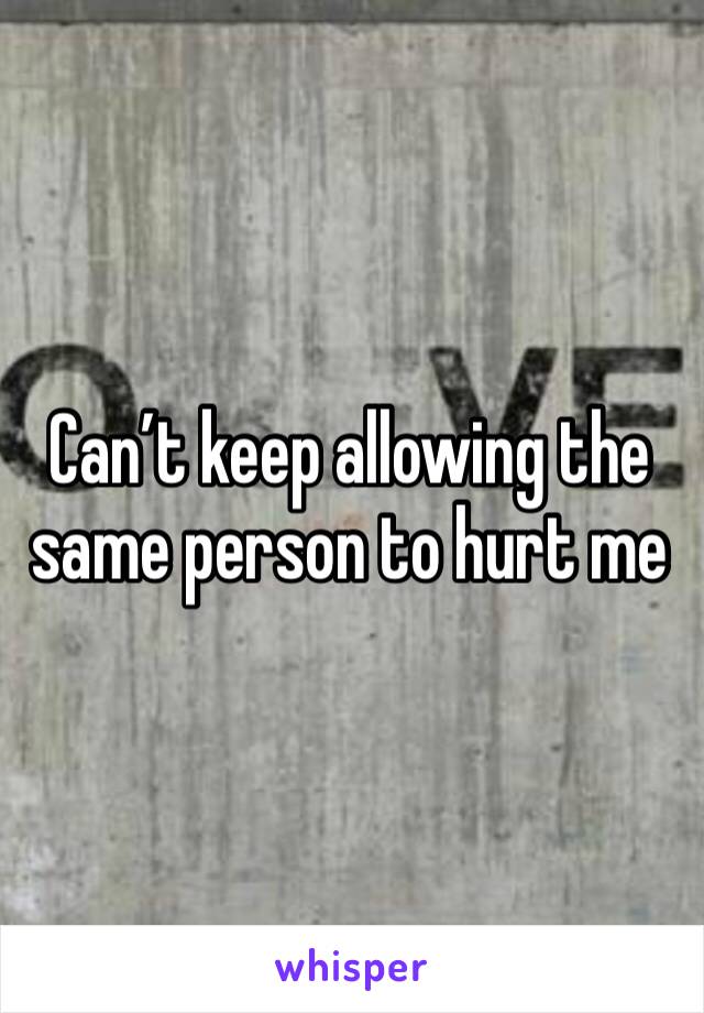 Can’t keep allowing the same person to hurt me 