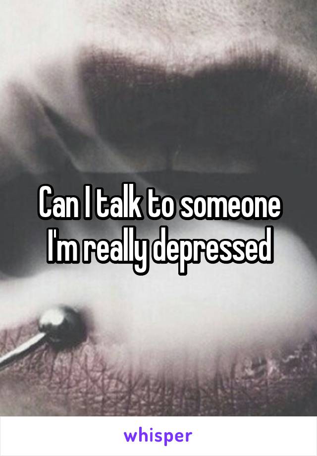 Can I talk to someone I'm really depressed