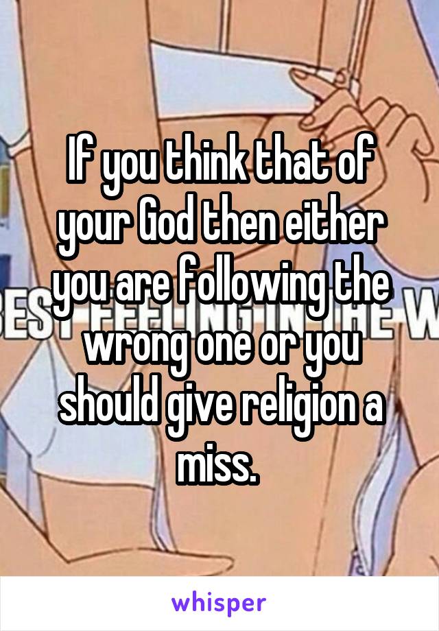 If you think that of your God then either you are following the wrong one or you should give religion a miss. 