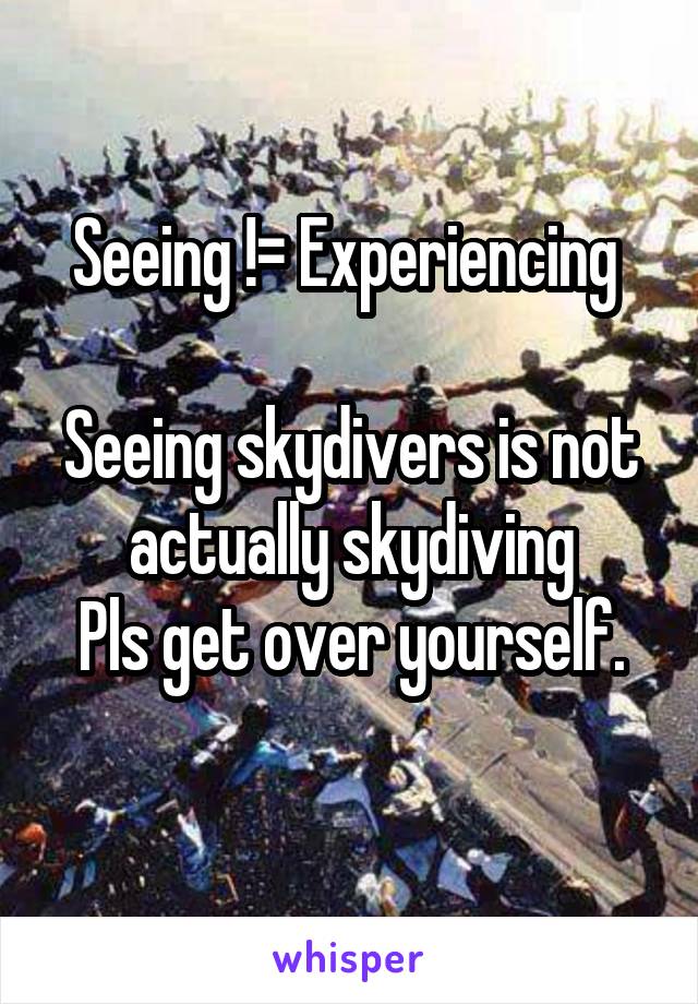 Seeing != Experiencing 

Seeing skydivers is not actually skydiving
Pls get over yourself.
