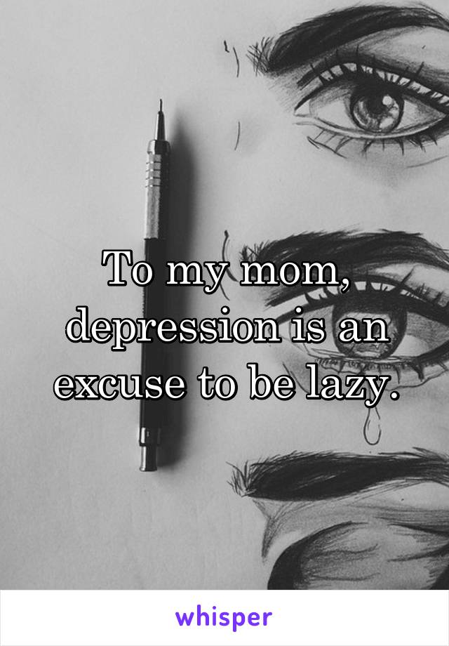 To my mom, depression is an excuse to be lazy.