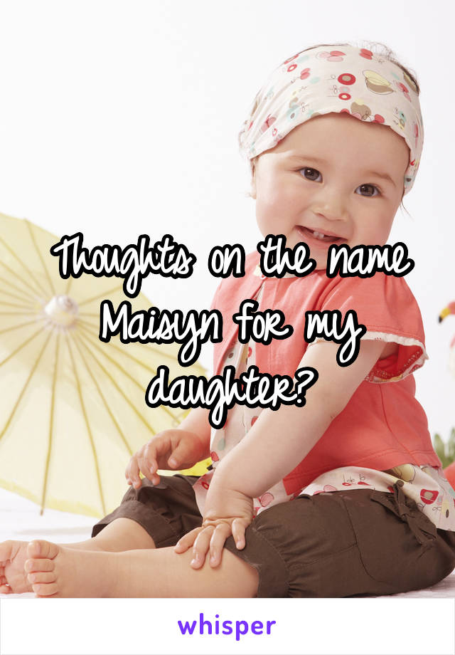 Thoughts on the name Maisyn for my daughter?